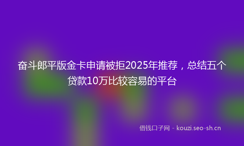 奋斗郎平版金卡申请被拒2025年推荐，总结五个贷款10万比较容易的平台