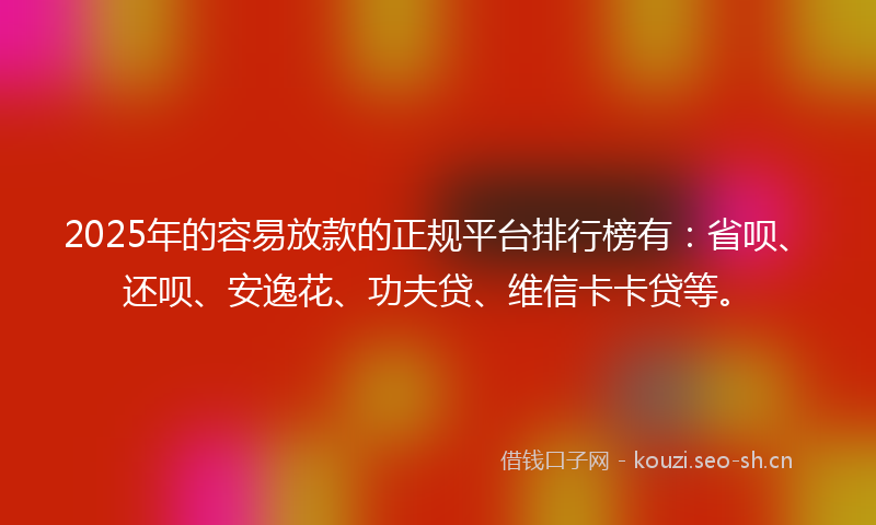 2025年的容易放款的正规平台排行榜有:省呗、还呗、安逸花、功夫贷、维信卡卡贷等。