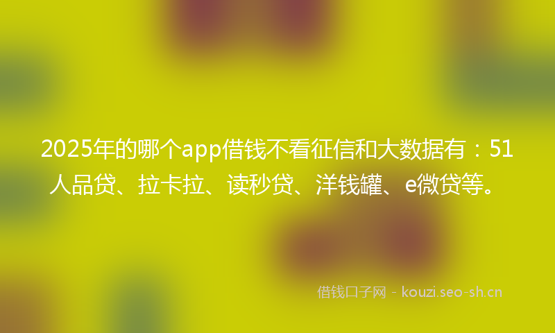 2025年的哪个app借钱不看征信和大数据有：51人品贷、拉卡拉、读秒贷、洋钱罐、e微贷等。