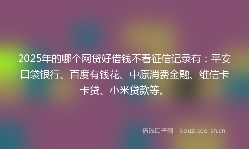 2025年的哪个网贷好借钱不看征信记录有:平安口袋银行、百度有钱花、中原消费金融、维信卡卡贷、小米贷款等。