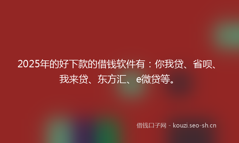 2025年的好下款的借钱软件有：你我贷、省呗、我来贷、东方汇、e微贷等。