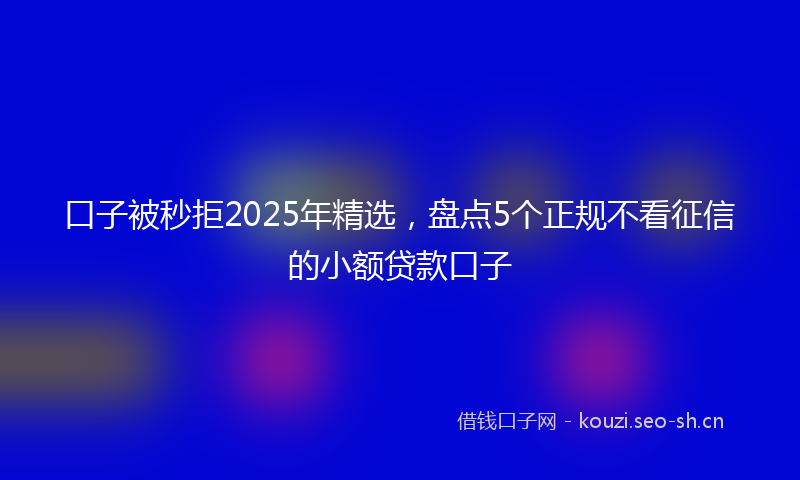 口子被秒拒2025年精选，盘点5个正规不看征信的小额贷款口子
