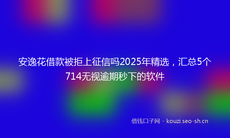 安逸花借款被拒上征信吗2025年精选，汇总5个714无视逾期秒下的软件