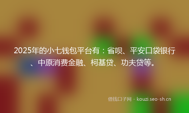 2025年的小七钱包平台有：省呗、平安口袋银行、中原消费金融、柯基贷、功夫贷等。