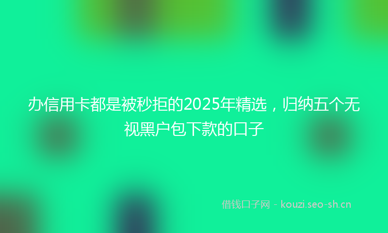 办信用卡都是被秒拒的2025年精选，归纳五个无视黑户包下款的口子