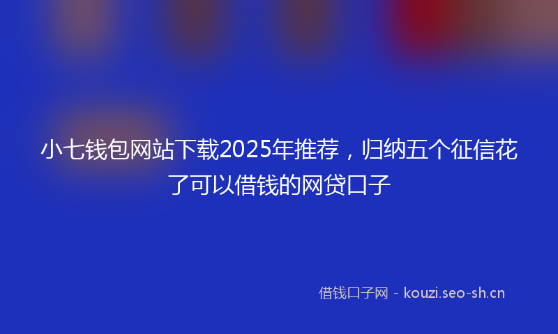 小七钱包网站下载2025年推荐,归纳五个征信花了可以借钱的网贷口子