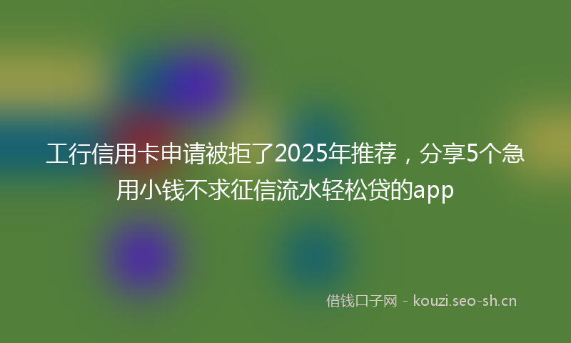工行信用卡申请被拒了2025年推荐，分享5个急用小钱不求征信流水轻松贷的app