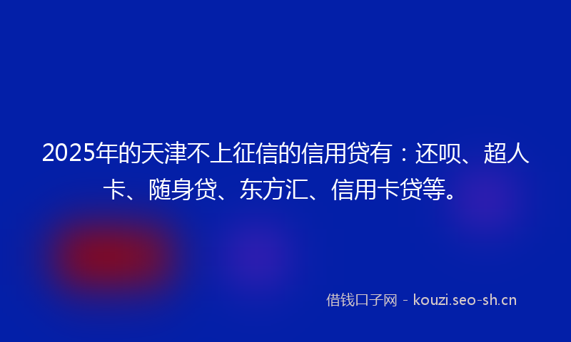 2025年的天津不上征信的信用贷有：还呗、超人卡、随身贷、东方汇、信用卡贷等。