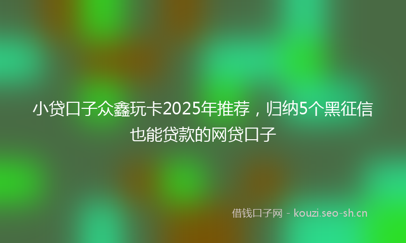 小贷口子众鑫玩卡2025年推荐，归纳5个黑征信也能贷款的网贷口子