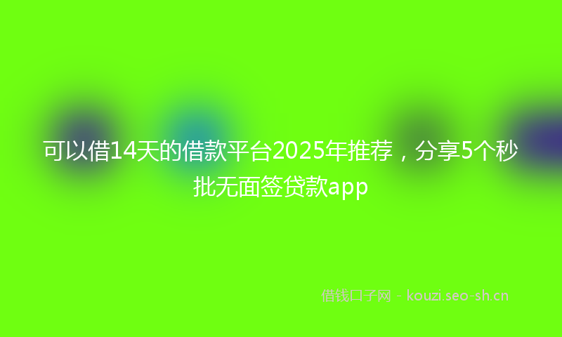 可以借14天的借款平台2025年推荐，分享5个秒批无面签贷款app