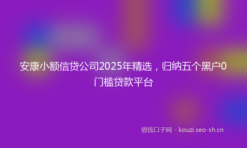 安康小额信贷公司2025年精选，归纳五个黑户0门槛贷款平台