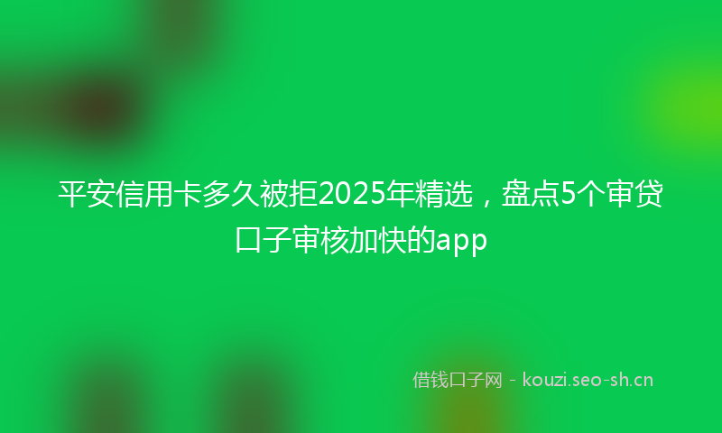 平安信用卡多久被拒2025年精选，盘点5个审贷口子审核加快的app
