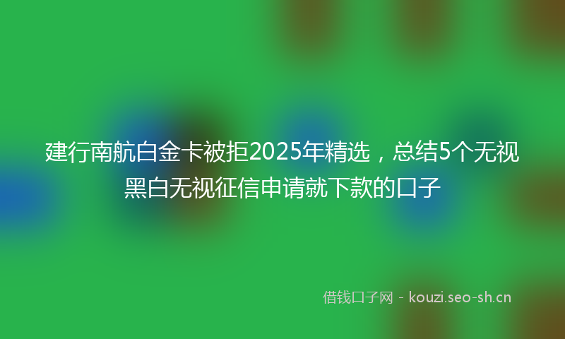 建行南航白金卡被拒2025年精选,总结5个无视黑白无视征信申请就下款的口子