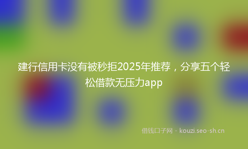 建行信用卡没有被秒拒2025年推荐，分享五个轻松借款无压力app