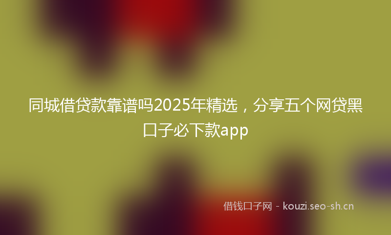 同城借贷款靠谱吗2025年精选，分享五个网贷黑口子必下款app