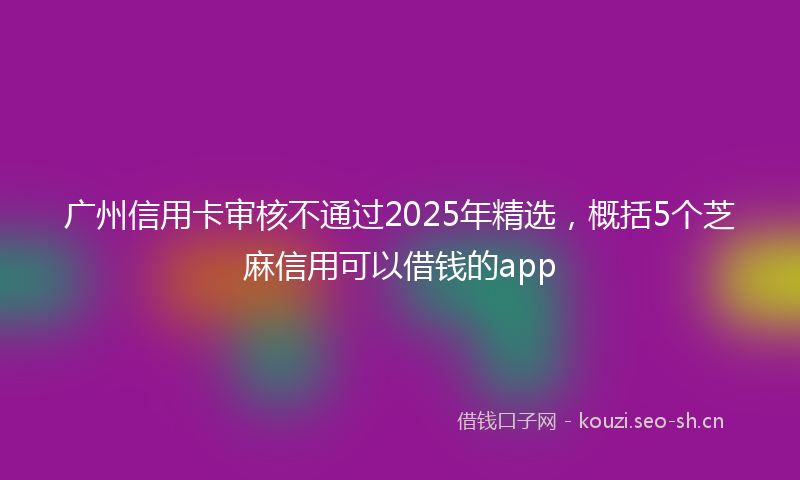 广州信用卡审核不通过2025年精选，概括5个芝麻信用可以借钱的app