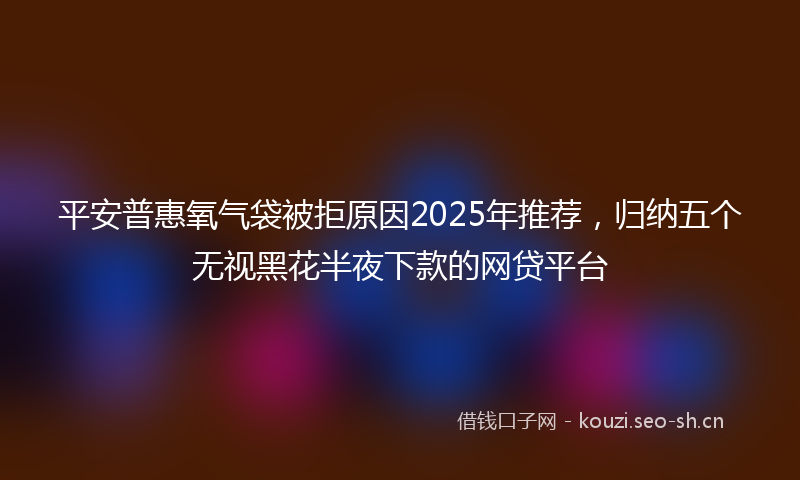 平安普惠氧气袋被拒原因2025年推荐，归纳五个无视黑花半夜下款的网贷平台
