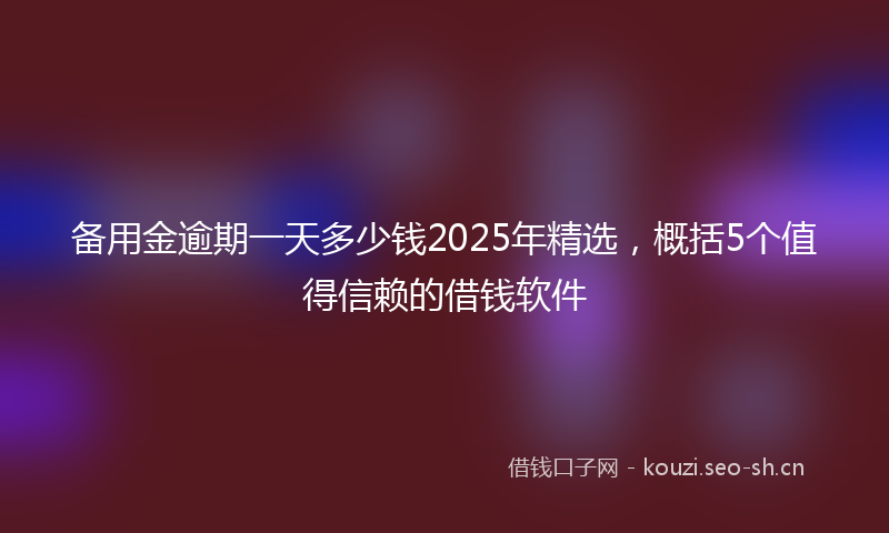 备用金逾期一天多少钱2025年精选，概括5个值得信赖的借钱软件