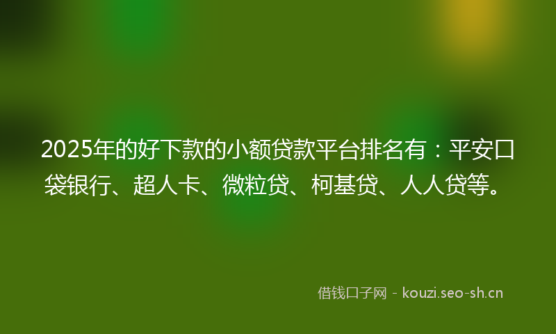 2025年的好下款的小额贷款平台排名有:平安口袋银行、超人卡、微粒贷、柯基贷、人人贷等。