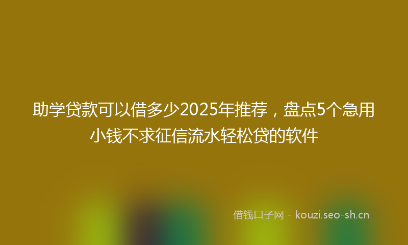 助学贷款可以借多少2025年推荐，盘点5个急用小钱不求征信流水轻松贷的软件