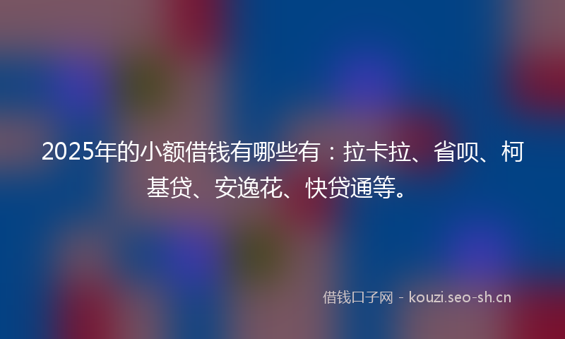 2025年的小额借钱有哪些有：拉卡拉、省呗、柯基贷、安逸花、快贷通等。