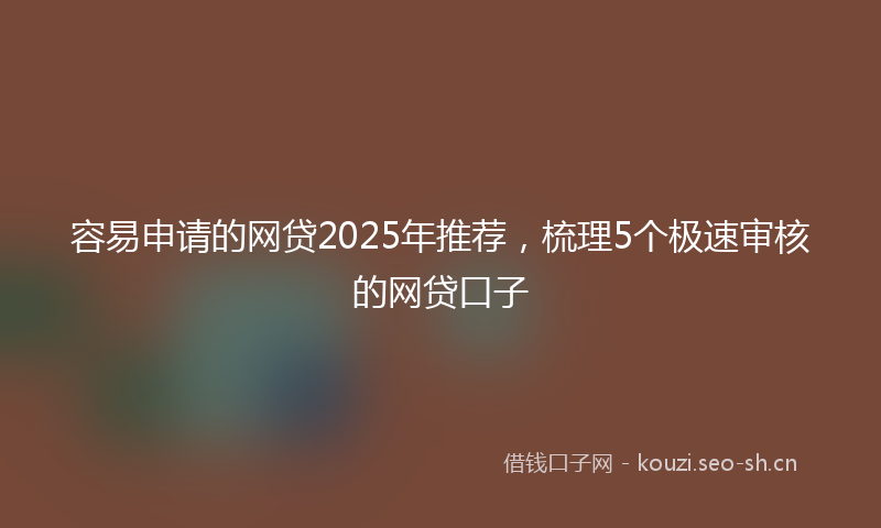 容易申请的网贷2025年推荐,梳理5个极速审核的网贷口子