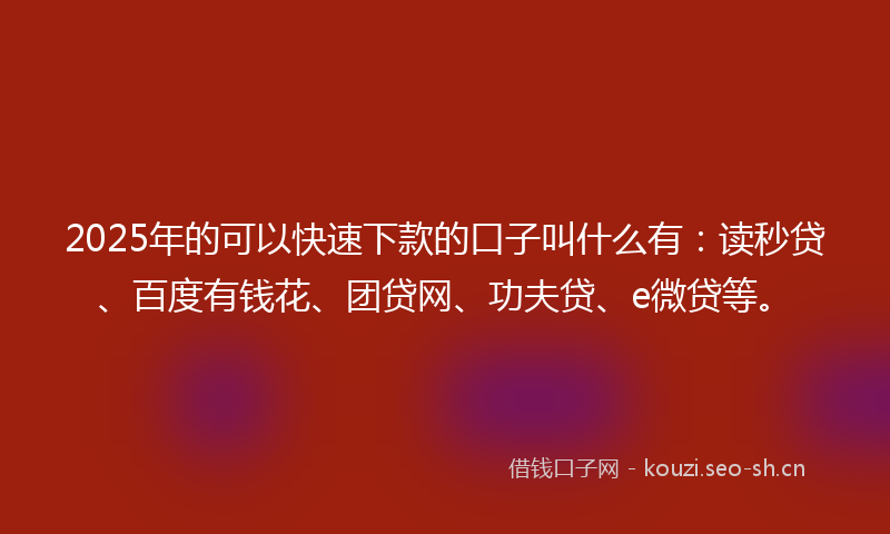 2025年的可以快速下款的口子叫什么有：读秒贷、百度有钱花、团贷网、功夫贷、e微贷等。