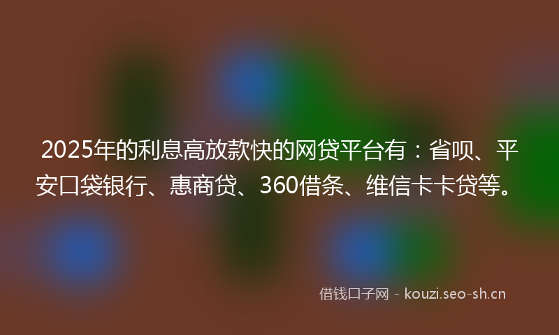 2025年的利息高放款快的网贷平台有：省呗、平安口袋银行、惠商贷、360借条、维信卡卡贷等。