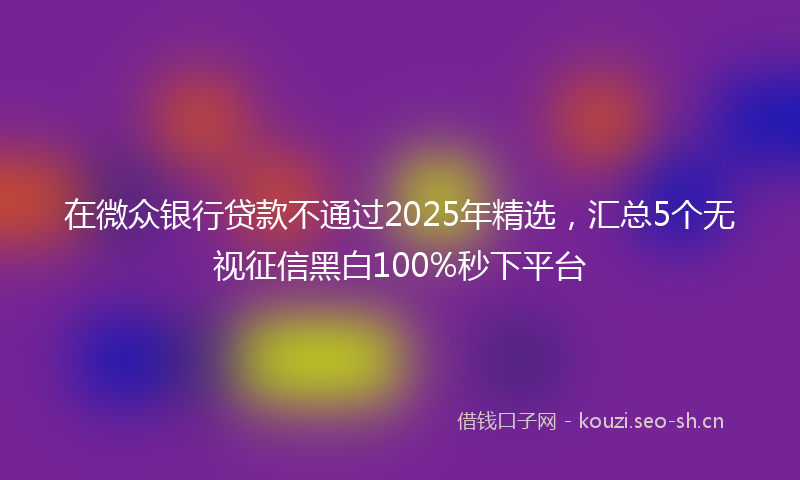 在微众银行贷款不通过2025年精选，汇总5个无视征信黑白100%秒下平台