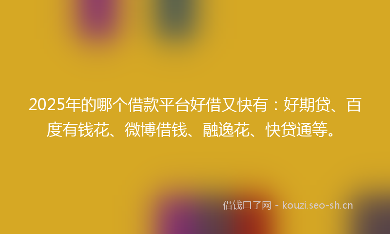 2025年的哪个借款平台好借又快有：好期贷、百度有钱花、微博借钱、融逸花、快贷通等。