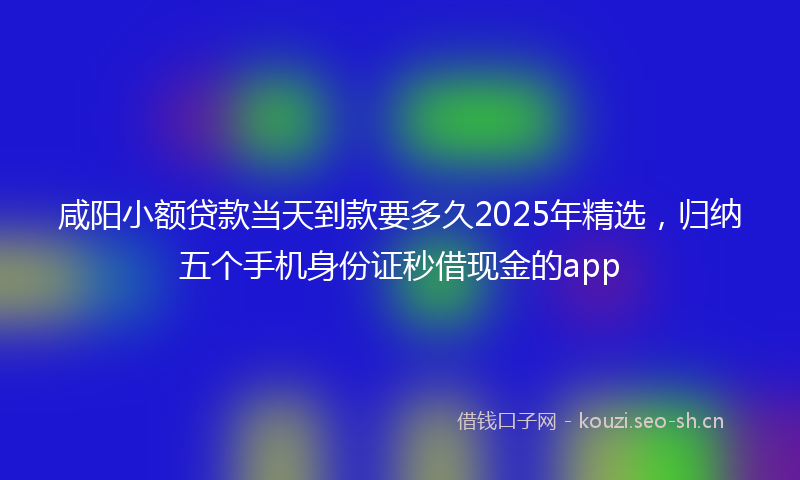 咸阳小额贷款当天到款要多久2025年精选,归纳五个手机身份证秒借现金的app