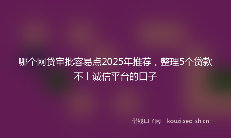 哪个网贷审批容易点2025年推荐,整理5个贷款不上诚信平台的口子