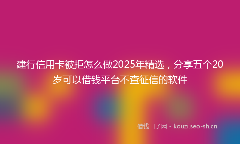 建行信用卡被拒怎么做2025年精选，分享五个20岁可以借钱平台不查征信的软件