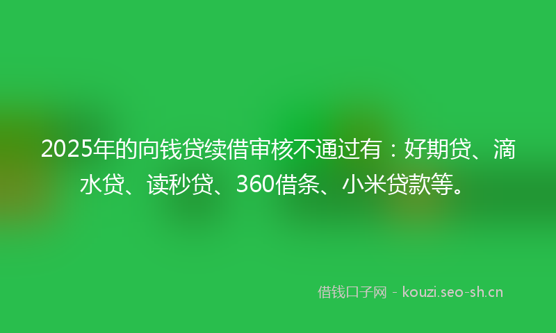 2025年的向钱贷续借审核不通过有:好期贷、滴水贷、读秒贷、360借条、小米贷款等。