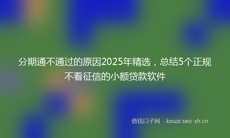 分期通不通过的原因2025年精选，总结5个正规不看征信的小额贷款软件