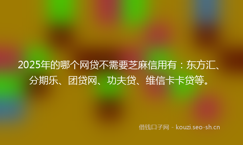 2025年的哪个网贷不需要芝麻信用有：东方汇、分期乐、团贷网、功夫贷、维信卡卡贷等。