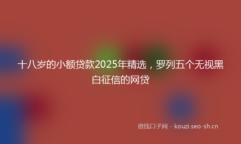 十八岁的小额贷款2025年精选，罗列五个无视黑白征信的网贷