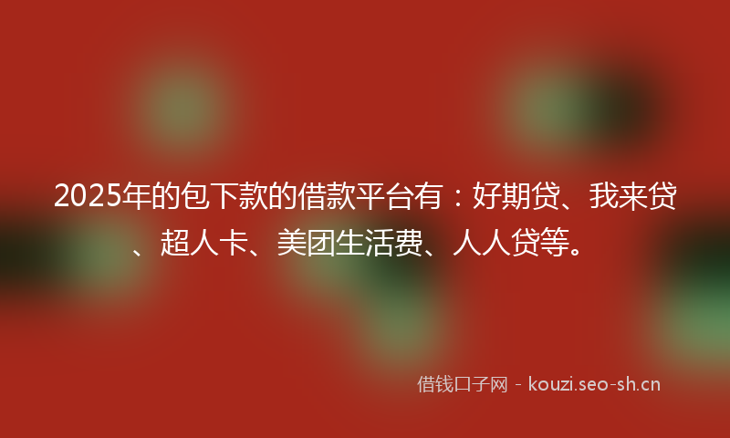 2025年的包下款的借款平台有:好期贷、我来贷、超人卡、美团生活费、人人贷等。
