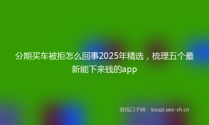 分期买车被拒怎么回事2025年精选,梳理五个最新能下来钱的app