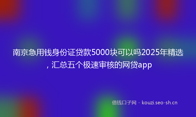 南京急用钱身份证贷款5000块可以吗2025年精选，汇总五个极速审核的网贷app