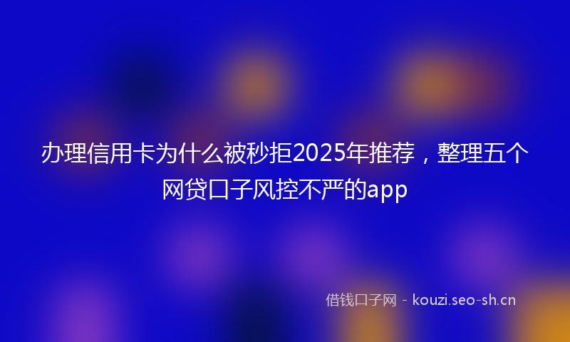 办理信用卡为什么被秒拒2025年推荐，整理五个网贷口子风控不严的app