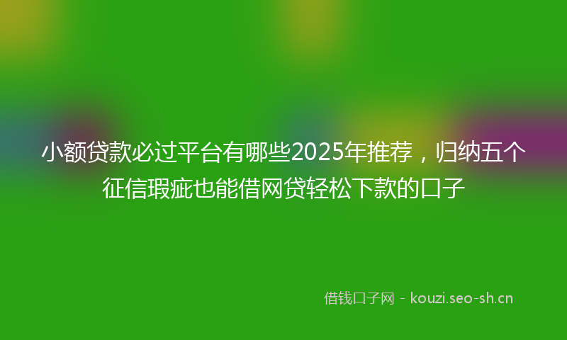 小额贷款必过平台有哪些2025年推荐，归纳五个征信瑕疵也能借网贷轻松下款的口子