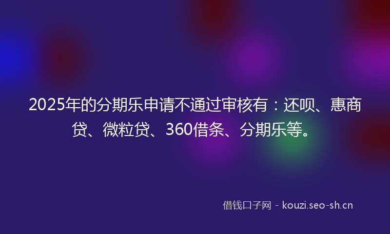 2025年的分期乐申请不通过审核有:还呗、惠商贷、微粒贷、360借条、分期乐等。