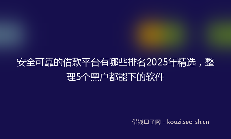 安全可靠的借款平台有哪些排名2025年精选，整理5个黑户都能下的软件