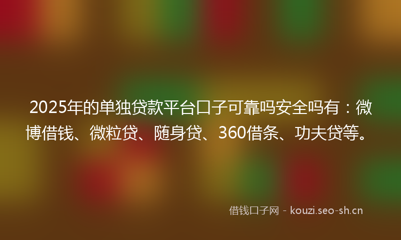 2025年的单独贷款平台口子可靠吗安全吗有：微博借钱、微粒贷、随身贷、360借条、功夫贷等。
