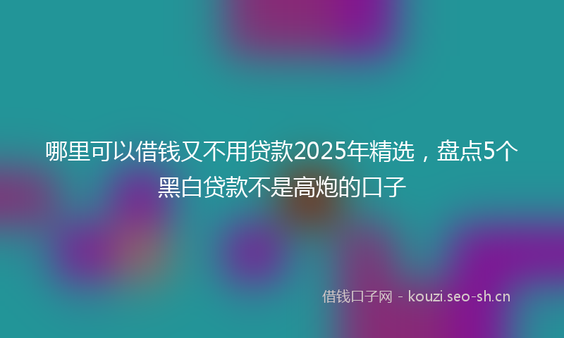 哪里可以借钱又不用贷款2025年精选,盘点5个黑白贷款不是高炮的口子