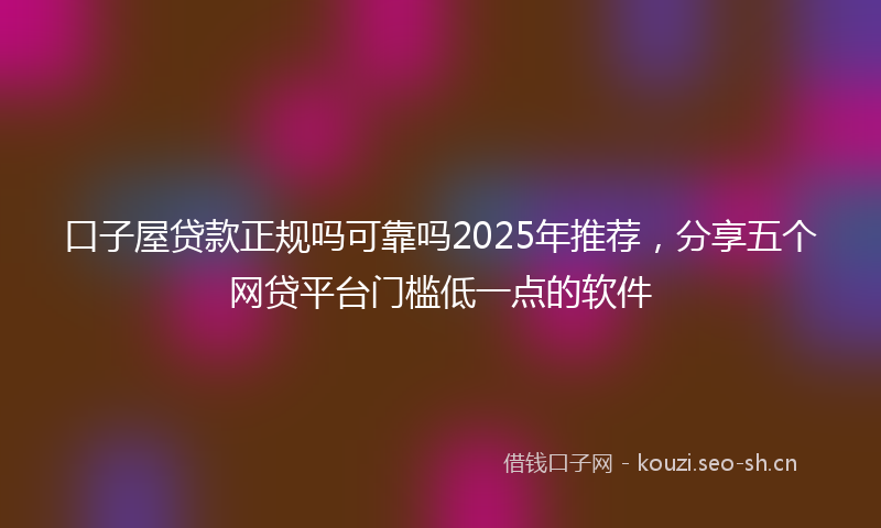 口子屋贷款正规吗可靠吗2025年推荐，分享五个网贷平台门槛低一点的软件