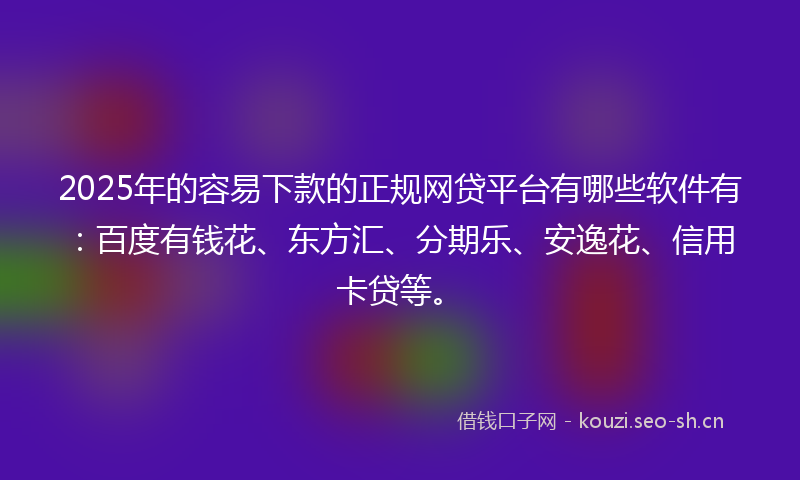 2025年的容易下款的正规网贷平台有哪些软件有：百度有钱花、东方汇、分期乐、安逸花、信用卡贷等。
