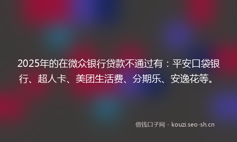 2025年的在微众银行贷款不通过有：平安口袋银行、超人卡、美团生活费、分期乐、安逸花等。