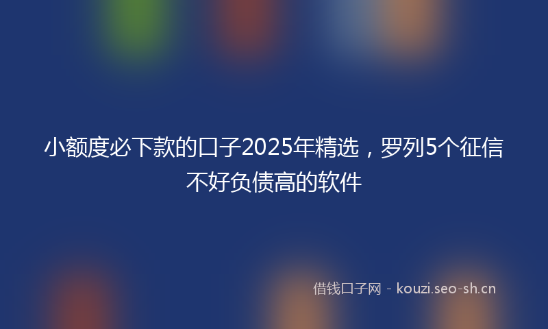 小额度必下款的口子2025年精选，罗列5个征信不好负债高的软件